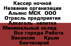 Кассир ночной › Название организации ­ Альянс-МСК, ООО › Отрасль предприятия ­ Алкоголь, напитки › Минимальный оклад ­ 25 000 - Все города Работа » Вакансии   . Крым,Бахчисарай